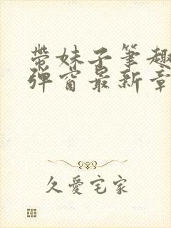 带妹子笔趣阁无弹窗最新章节更新