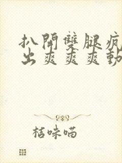 扒开双腿疯狂进出爽爽爽动态照片