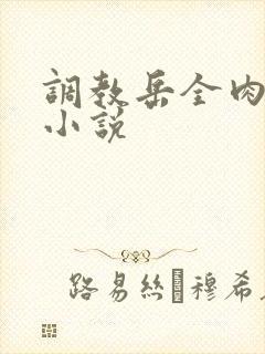 调教岳全肉长篇小说