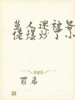 万人迷被各路大佬爆炒了小说