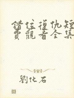 错位复仇短剧免费观看全集高清版