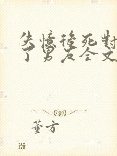 失忆后死对头成了男友全文免费阅读