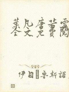 叶凡唐若雪小说全文免费阅读完整版笫3471章