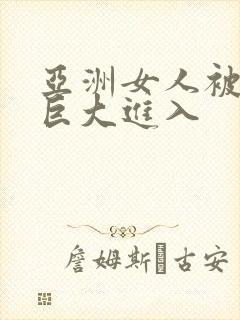 亚洲女人被黑人巨大进入