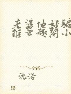 老婆他好骗又好推笔趣阁小说