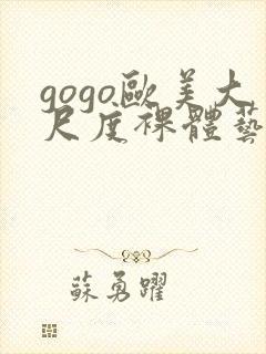 gogo欧美大尺度裸体艺术