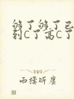 够了够了已经满到C了高C了
