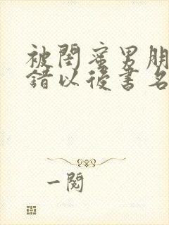 被闺蜜男朋友上错以后书名,笔趣阁