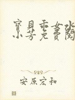 宝贝乖女水真多小芳免费阅读