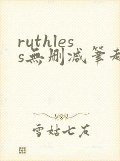 ruthless无删减笔趣阁无弹窗