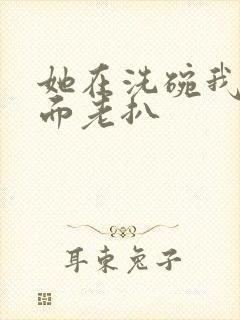 她在洗碗我在后面老扒