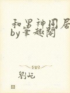 和男神同居之后by笔趣阁