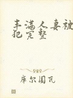 丰满人妻被公侵犯完整