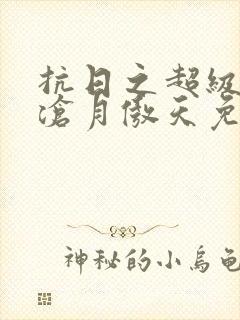 抗日之超级兵王沧月傲天免费阅读