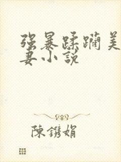 强暴蹂躏美丽人妻小说