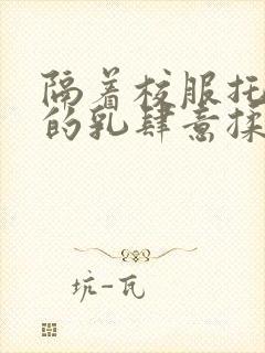 隔着校服托住她的乳肆意揉搓