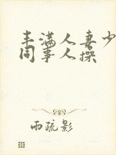 丰满人妻少妇被同事人操