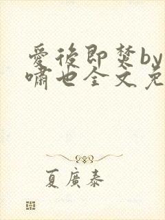 爱后即焚by林啸也全文免费阅读笔趣阁