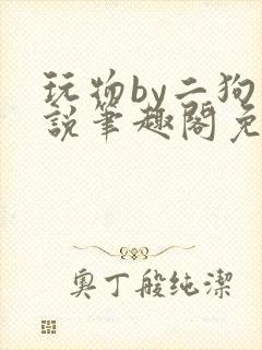 玩物by二狗小说笔趣阁免费阅读