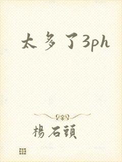 太多了3ph