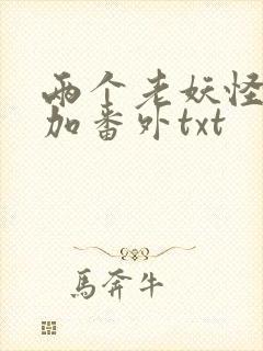 两个老妖怪全文加番外txt