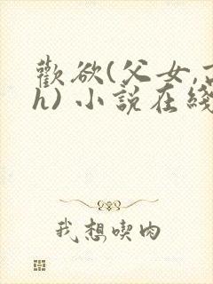 欢欲(父女,高h) 小说在线阅读