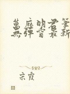 万历明君笔趣阁无弹窗最新章节