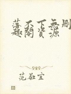 落不下无删减笔趣阁资源