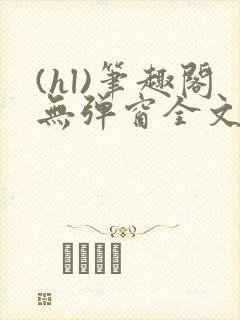 (hl)笔趣阁无弹窗全文阅读