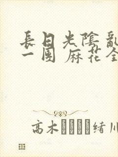 长日光阴 乱作一团 麻花全文无删减