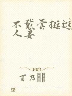 不戴套挺进朋友人妻