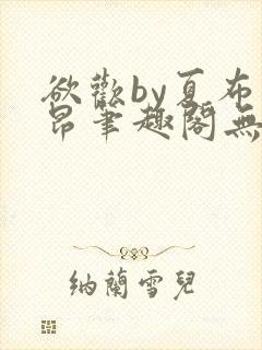 欲欢by夏布多昂笔趣阁无弹窗最新章节