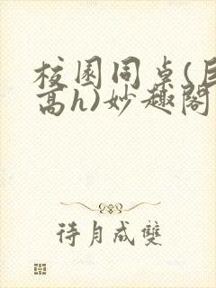 校园同桌(巨肉高h)妙趣阁