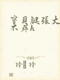 宝贝腿张大点就不疼h