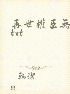 再世权臣无删减txt