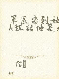 军区脔到她哭hh粗话他是疯批