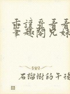 乖让哥看看by笔趣阁兄妹渣渣免费阅读