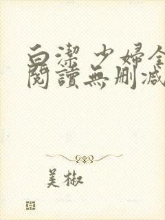 白洁 少妇全文阅读无删减