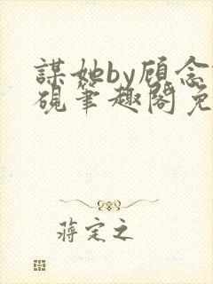 谋她by顾念谢砚笔趣阁免费