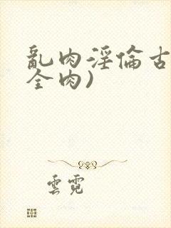 乱肉淫伦古文(全肉)