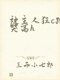 被主人狂c躁到哭高h