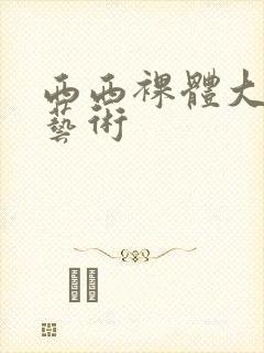 西西裸体大尺度艺术