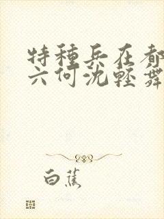 特种兵在都市陈六何沈轻舞最新章节