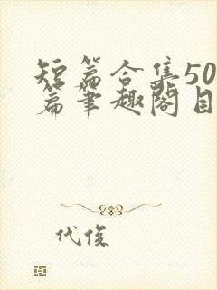 短篇合集500篇笔趣阁目录