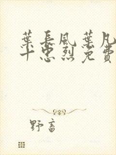 叶长风叶凡一门十忠烈免费