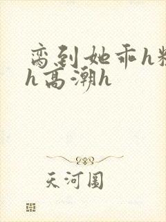 脔到她乖h粗话h高潮h