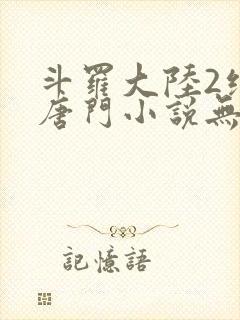 斗罗大陆2绝世唐门小说无弹窗全文免费阅读