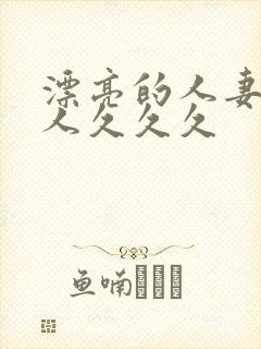 漂亮的人妻被黑人久久久