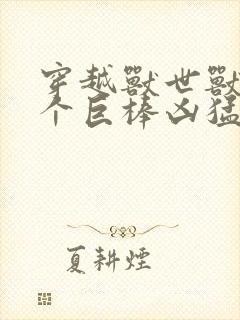 穿越兽世兽王个个巨棒凶猛