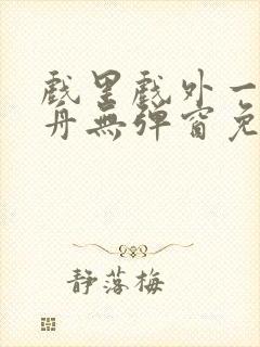 戏里戏外一叶孤舟无弹窗免费阅读